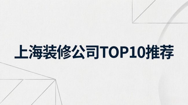 上海装修公司哪家更推荐？2026年5月最新TOP10品牌全解读